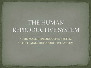 * THE MALE REPRODUCTIVE SYSTEM * THE FEMALE REPRODUCTIVE SYSTEM THE HUMAN REPRODUCTIVE SYSTEM 