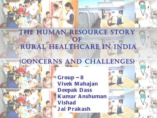 The Human Resource Story  of  Rural Healthcare in India (Concerns and Challenges)  Group – 8 Vivek Mahajan Deepak Dass Kumar Anshuman Vishad Jai Prakash 