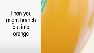 Then you 
might branch 
out into 
orange 
 