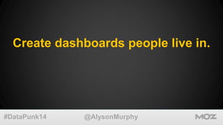 Create dashboards people live in. 
@AlysonMurphy 
#DataPunk14 
 