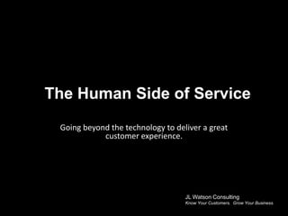The Human Side of Service Going beyond the technology to deliver a great customer experience. JL Watson Consulting Know Your Customers.  Grow Your Business. 