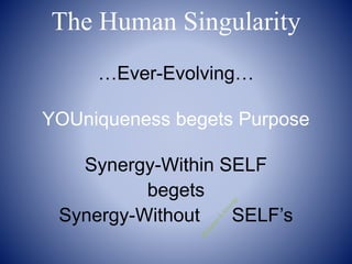 …Ever-Evolving…
YOUniqueness begets Purpose
Synergy-Within SELF
begets
Synergy-Without SELF’s
The Human Singularity
 