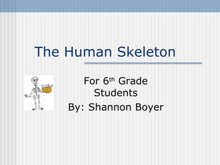 The Human Skeleton For 6 th  Grade Students By: Shannon Boyer 