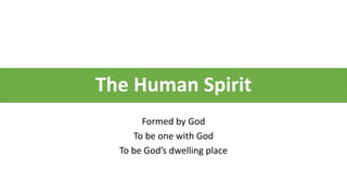The Human Spirit
Formed by God
To be one with God
To be God’s dwelling place
 