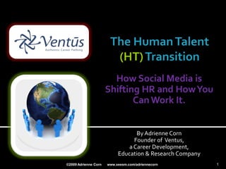 How Social Media is
                      Shifting HR and How You
                             Can Work It.


                                  By Adrienne Corn
                                 Founder of Ventus,
                               a Career Development,
                           Education & Research Company
©2009 Adrienne Corn   www.xeesm.com/adriennecorn          1
 