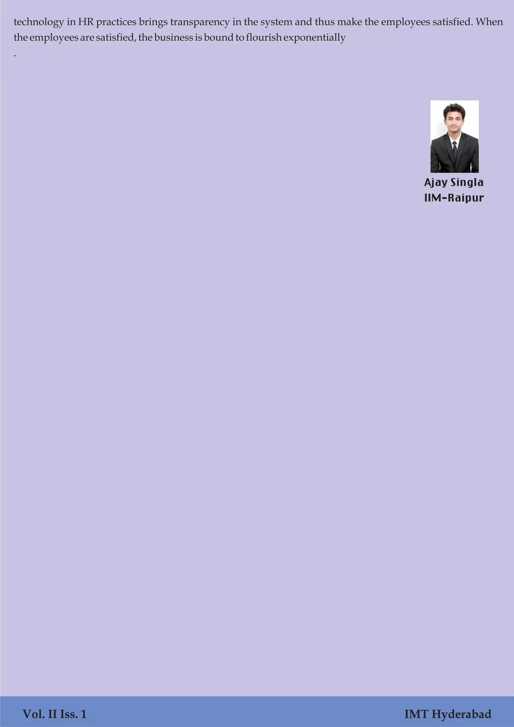 Vol. I Iss. 1 IMT Hyderabad
technology in HR practices brings transparency in the system and thus make the employees satisfied. When
the employeesaresatisfied,the businessisboundtoflourishexponentially
.
Vol. II Iss. 1 IMT Hyderabad
Ajay Singla
IIM-Raipur
 
