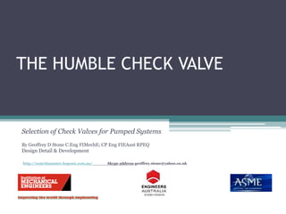 THE HUMBLE CHECK VALVE Selection of Check Valves for Pumped Systems By Geoffrey D Stone C.Eng FIMechE; CP Eng FIEAust RPEQ Design Detail & Development http://waterhammer.hopout.com.au/                 Skype address geoffrey.stone@yahoo.co.uk 