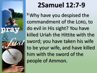 2Samuel 12:7-9
9 Why have you despised the
commandment of the LORD, to
do evil in His sight? You have
killed Uriah the Hittite with the
sword; you have taken his wife
to be your wife, and have killed
him with the sword of the
people of Ammon.
 