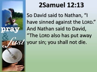 2Samuel 12:13
So David said to Nathan, “I
have sinned against the LORD.”
And Nathan said to David,
“The LORD also has put away
your sin; you shall not die.
 