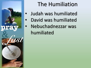 The Humiliation
• Judah was humiliated
• David was humiliated
• Nebuchadnezzar was
humiliated
 