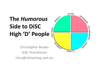 The Humorous 
Side to DiSC 
High ‘D’ People 
Christopher Brown 
DiSC Practitioner 
chris@cbtraining.com.au 
 