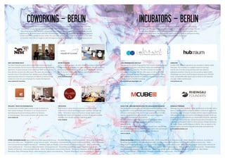 Coworking – Berlin

incubators – Berlin

Coworking spaces are an interesting alternative to traditional offices. Emerging as the result from
freelancers, young startups and creatives who no longer wanted to work at home alone or in cafes,
coworking spaces offer not only a cheap place to work, but also the opportunity to exchange valuable
experience in an environment with like-minded people. Through the various rental offers, you are sure
to find something suitable to your needs. You can rent a space, a desk or even an entire room for daily
or monthly rates. We are happy to take this opportunity to introduce Berlin Coworking Spaces to you

Instead all starting up alone with the hopes of finding an Angel or VC funding,
incubators provide support for potential founders or already founded startups. It is not
only about the capital, but also the startup experience, the technical know-how,
network and office space, which promises relief to the beginning of entrepreneurship.
Below we are pleased to present Berlin Incubators.

Nest Coworking Space

House of Clouds

Axel Springer Plug and Play

hub:raum

The Nest Coworking Space offers comfortable interior combined
with functionality and the charm of a traditional Berlin old building
apartment. A spiral staircase to the restaurant NEST on the ground
floor directly connects the office space. The space also provides a
beautiful view of the Görlitzer Park. Spread across 150sqm, three
spacious group rooms for 6-8 persons are offered, as well as a large
conference room for up to 20 people for creative development.

At our coworking space, we offer offices and fixed individual
workstations. A workplace for 168 € per month consists of a large
working desk with plenty of storage space, electricity, cleaning,
Wi-Fi and fair-use printing. Offices, individualized or fully
furnished, start at 298 € per month.

Axel Spring AG and the Plug and Play Tech Center, a leading startup
investor and accelerator from Silicon Valley, has established the
Axel Springer Plug and Play. The offer includes not only the
exchange of knowledge, but also office space as well as 25,000 €
of seed funding per startup. The program concludes with a “Demo
Day” in which teams present to a panel of international investors
in order to vie for further financing.

In May, 2012, Telekom opened its own incubator in Berlin called
hub:raum. The incubator is a support center for startups,
and the aim is to back young startups with new ideas for
telecommunications, Internet services as well as digital media.
All startups can receive seed funding in amounts up to 300,000
euros, are provided office space, and can draw on the expertise
of a high-caliber mentor pools.

www.axelspringerplugandplay.com

www.hubraum.com

www.houseofclouds.de

www.cafenest.de/coworking

Welance – space for professionals

THE WOSTEL

Magic Cube – Berliner Brutkasten für lokale Preisvergleiche

Rheingau Founders

A community of skilled experts ready to take on almost any
web-related challenge. We believe in our diverse team of
specialized professionals working within the Welance
co-working space. Get in touch and start your project now!

The Wostel is a place where freelancers work in a family
environment and can exchange thought and ideas. Through the
1930s - 1960s décor, a cozy and timeless vintage feel is created.
Startups like Amen and Capsule.fm as well as firms such as Nokia
and eBay have already used our coworking space.

Jan Dzulko and the founders of CHECK24 launched the Magic Cube
in 2012 with a focus on domestic price comparisons. From driving
schools to carsharing all the way through to gravestones, M Cube
and its subsidiaries seek out to provide clear price comparisons
order in non-transparent, local markets.
M Cube is located in Kreuzberg, and currently employs about
40 people in its six portfolio companies, and there is always
room for more.
Do you have the heart of the founder or already have a specific idea
for the price comparison market? Then apply at M Cube and become
part of a team with over 14 years of Internet excellence!

Rheingau Founders is a Berlin-based, professional co-founder with a
focus on digital business models. In addition to financial support for
the startup phase, Rheingau Founders actively helps its investments
with operational expertise and its international network, which can
be critical for the development of a sustainable enterprise, especially
in the first 12-18 months after laying the grounds of foundation. The
company was founded in 2011 by three partners, Philipp Hartmann,
Dr. Tobias Johann and Kai Hansen in Berlin, who, as experts in the
digital industry, previously founded Lieferando and madvertise.

www.welance.de

www.wostel.de

www.rheingau-founders.com

www.m-cube.de

other coworking spaces: Agora

Collective, www.agoracollective.org – Neukölln; Betahaus, www.betahaus.de – Kreuzberg; Club Office,	
www.club-office.com – Wilmerdorf; co.up, www.co-up.de – Kreuzberg; creative|media|lab, www.creativemedialab.de – Mitte;	Fireworks,	
www.fireworkscoworking.wordpress.com – Wedding; Halle am Wasser, www.coworking-halleamwasser.com – Mitte, mobilesuite,	
www.mobilesuite.de – Prenzlauer Berg; Puls Raum, www.pulsraum.de – Kreuzberg; raumstation, www.raumstation-berlin.net –
Moabit; St Oberholz, www.sanktoberholz.de – Mitte; Tante Renate, www.tanterenate.de – Kreuzberg; uberdesk, www.uberdesk.de –
Prenzlauer Berg; Webworker Berlin, www.webworker-berlin.com/coworking – Treptow; Weserland, www.weserland.net – Neukölln	

other incubators: BeVation,

www.bevation.de – Mitte; Covus Ventures, www.covus.de – Mitte; Found Fair Ventures, foundfair.de –
Wedding; FoundersLink, www.founderslink.com – Prenzlauer Berg; HitFox Games Ventures, www.hitfox-ventures.com – Mitte;
MAS Angel Fund, angelfund.vc – Kreuzberg; Project A Venture, www.project-a.com – Mitte; Rocket Internet, www.rocket-internet.de –
Mitte; Springstar, www.springstar.com – Mitte; Team Europe – www.teameurope.ne – Mitte; YouIsNow, www.youisnow.de – Friedrichshain;
Epic Companies, www.epic-companies.com – Kreuzberg; garage berlin, www.garageberlin.de – Lichterfelde; K - New Media,
www.k-newmedia.de – Mitte; Möller Ventures, www.moeller-ventures.de – Wilmersdorf

 