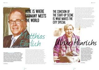 the hundert

the hundert

President of the Bundesverband Digitale Wirtschaft (BVDW) e.V.

HERE IS WHERE
GERMANY MEETS
THE WORLD

The cohesion of
the start-up scene
is what makes the
city special

Berlin is becoming an international start-up metropolis. I live at
Rosenthaler Platz, which is the very heart of the start-up scene.
Every morning, company founders meet to exchange their
experiences on the first floor of Café Sankt Oberholz just around
the corner. Berlin’s private club, the Soho House, is also a popular
meeting place for creative minds to streamline their ideas.
The cohesion of the start-up scene is what makes the city
special, and their drive is also convincing for investors.
In 2012, the capital city held the number one spot in the national
venture capital ranking with investments totaling 184 million euros.
Of this, 141 million euros in venture capital alone went towards
Berlin-based IT start-ups.
German politicians are also involved and increasing their support.
They understand that company founders require more assistance,
and are committed to securing venture capital. It is now the case
of significantly improving financing with better framework
conditions. Company founders rely on financial support and
expertise to turn their ideas into success, and in return, venture
capital companies can also greatly benefit through their
investments.. In my opinion, company founders are very
open for those who dare to gain profit.

Matthias
Ehrlich Ulrike Hinrichs
Ulrike Hinrichs has been the

Managing Director at the BVK since

Since June 2013, Matthias Ehrlich has been president of
the Bundesverband Digitale Wirtschaft (BVDW) e.V. (German
Federal Association of the Digital Economy) and a member
of its executive committee since 2007. A digital and media
expert, he was at the head of Germany’s most successful
digital marketing company, United Internet Media (formerly
Web.de), for over ten years, and is one of the best-known
figures in the German Internet industry with business
management and strategic development expertise based
on many decades of experience.

www.bvdw.org

Nowhere else in Germany and hardly anywhere else in Europe
currently offers such excellent conditions for an ambitious
start-up scene as Berlin. It is a melting pot where society meets
culture, creativity meets technology, economics meets politics,
innovation meets financial capital – and Germany meets the rest
of the world. The reason might lie in Berlin’s turbulent history,
but without a doubt, the free and frequently radical, anarchic spirit
of this multi-faceted and multi-layered city plays a key role by
promoting the openness and transparency that new business ideas
need and to destigmatize the «trial & failure» approach that is
so important for the start-up culture. Aside from assembling
incubators, accelerators and mentors, this is perhaps the most
important contribution that a city or region can make towards
promoting Germany as a digital business location and paving the way
for the urgently needed «made in Germany» start-up success story.

70

2011. She has a background in politics
and journalism, and previously

headed the press and communication
division of former Federal Minister
of Food, Agriculture and Consumer
Protection as well as at Horst
Seehofer. Hinrichs furthered her
career as the office manager at
the Federal Foreign Office under
Minister of State, Cornelia Pieper.
She was an editor at ARD and
ZDF from 1999 to 2005.

www.bvkap.de

Managing Director, German Private Equity and Venture Capital Association
(Bundesverband Deutscher Kapitalbeteiligungsgesellschaften – BVK)

71

 