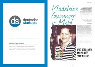 Madeleine
Gummer
v. Mohl

the hundert

Madeleine Gummer v. Mohl is
co-founder and CEO at betahaus.
During her Magister studies, she was
involved in the Politikfabrik,
a student agency that found fame in
2005 with its Wahl-O-Mat. From 2006 to
2009, Gummer von Mohl worked in the
office of a member of the Bundestag.
In 2009, she established betahaus in
Berlin, together with a group
of friends. Around 200 entrepreneurs,
freelancers and DAX companies
work here every day on start-ups
and innovations. betahaus now
also has offices in Hamburg,
Sofia and Barcelona.

www.betahaus.de

Berlin is wild, loud, dirty, edgy and international.
I never get bored here. Berlin is always up for a
new idea, and can be rapidly inspired. Berlin is also
forgetful though! When a business idea does not
work out, it does not matter, as the next start-up is
already on the horizon. Since 2009, we at betahaus
have worked to help further develop the start-up
and freelance scene in Berlin. Our aim is to make
it the Silicon Valley of Europe! I know that this is a
very ambitious aim, but Berlin is already well on its
way to achieving this. It is so inspiring to see what
has developed here over the past five years! Now the
Business Angels and VCs just need to be a little more
open to taking risks! After all, there are enough
start-ups and great ideas! These days, Berlin can
easily keep up with Europe’s other start-up
metropolises. A start-up is pitched every weekend,
and the great thing about it is that Berlin still
remains wild, loud, dirty and so very congenial!

deutsche-startups.de

provides daily information and news from the domestic Internet
start-up scene. This wealth of daily news is complemented
by interviews, portraits of individual start-up companies and

Wild, loud, dirty
and so very
sympathetic!

entrepreneurs, and market census data on sectors of interest.

co-founder and CEO, betahaus GmbH

93

 