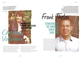 the hundert

the hundert

Christian Vollmann has lived and worked in Berlin

Frank Thelen is one of Europe’s leading serial founders and

since 1999. you will be hard pressed to find many

a successful early-phase investor. He has been founding

Internet start-ups here that he is not somehow

“disruptive” start-ups for over two decades now, and his

involved in. He is an entrepreneur and always

products have reached over 100 million customers in more than

ready to invest even with his own capital.

50 countries. In 2000, he was on the brink of private bankruptcy,
so he knows first-hand the highs and lows of entrepreneurship.

Frank T
helen

twitter.com/calroo1

He is a “hidden champion” and has been conferred the prestigious
Innovate4Society award by Angela Merkel. His companies

include doo, 6Wunderkinder, myTaxi, among many others.

Imbuing Berlin
initiatives with Silicon
Valley ambitions

Christian
Vollmann
It is a gray Friday in February, a typical Berlin day. The year is 2008.
I am sitting in my office in the Backfabrik trying to concentrate.
Any minute now, a self-confident late twenty-something will walk
in and present me with his vision of the future of research. It will
sound adventurous: Researchers will work together in an
interdisciplinary, cross-border way, professors will opt in,
researchers will establish their reputations online, publication
will be radically transformed. The entrepreneur has already

Enfant Digital 

talked to lots of people about his idea, but no one so far has been
willing to give him any money. In my head, a voice is shouting:
«Weirdo! Risk! Dead concept! Obstacles! Financial black hole!»
But another part of me is thinking: «Brilliant! Disruptive!
Courageous! Innovative! Real impact!»
In the end, I listen to my gut. And my gut thinks Ijad Madisch from
ResearchGate is a really nice guy. And my gut likes guys with balls.
Just a normal Friday afternoon in Berlin.

94

www.sk8.de

Established as
the European
center for
start-ups

In the space of just a few years, Berlin has established itself as
the European center for start-ups. Silicon Valley showed us that
we needed a central location for company founders, investors
and re-founders to trigger a positive spiral. This center will then
reach out to cities such as Munich, Hamburg and Cologne,
and encourage start-ups throughout Germany. Establishing
a start-up DNA in our country will unfortunately require
generations of successful company founders, who then invest
in the next generation and – more importantly – serve as
mentors. This “spinning wheel” seems to be slowly picking up
speed in Berlin. I hope for an entrepreneurial boom this year
in which families and friends consider being a “company
founder” to be a good thing. This has been lacking in past
decades, and we have wasted precious years. Berlin must
now become the starting point for Germany.
founder and CEO, doo and e42

95

 