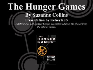 The Hunger Games
         By Suzanne Collins
          Presentation by KelseyKES
 A Retelling of The Hunger Games accompanied from the photos from
                      the official movie.
 