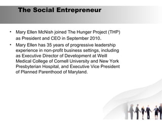 The Social Entrepreneur
•
•

Mary Ellen McNish joined The Hunger Project (THP)
as President and CEO in September 2010.
Mar...