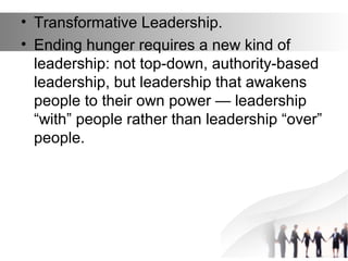 • Transformative Leadership.
• Ending hunger requires a new kind of
leadership: not top-down, authority-based
leadership, ...