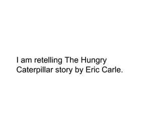 I am retelling The Hungry 
Caterpillar story by Eric Carle. 
 