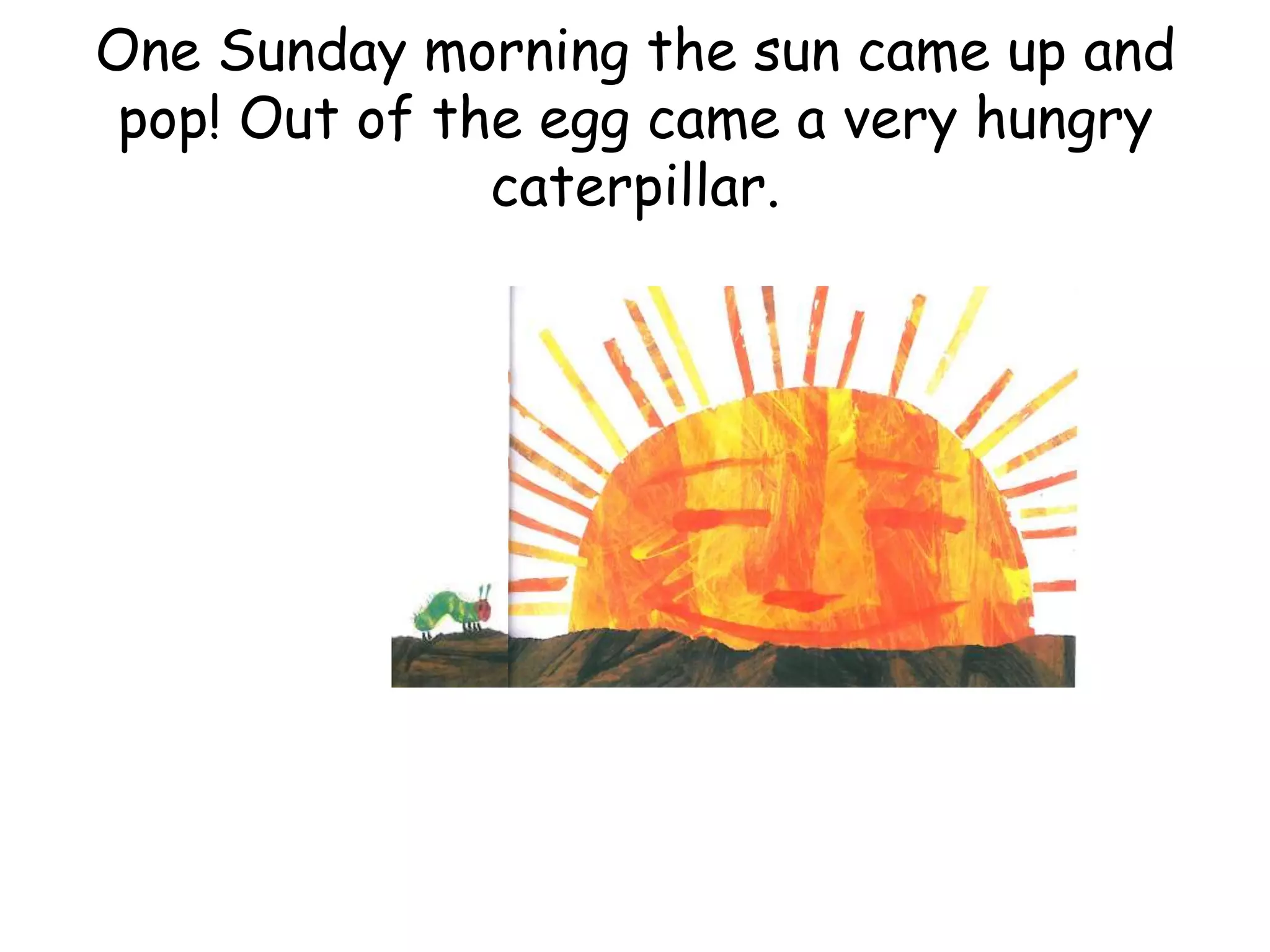 One Sunday morning the sun came up and
pop! Out of the egg came a very hungry
caterpillar.
 