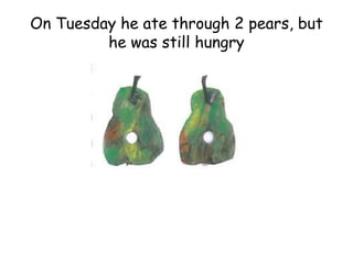 On Tuesday he ate through 2 pears, but
he was still hungry
 