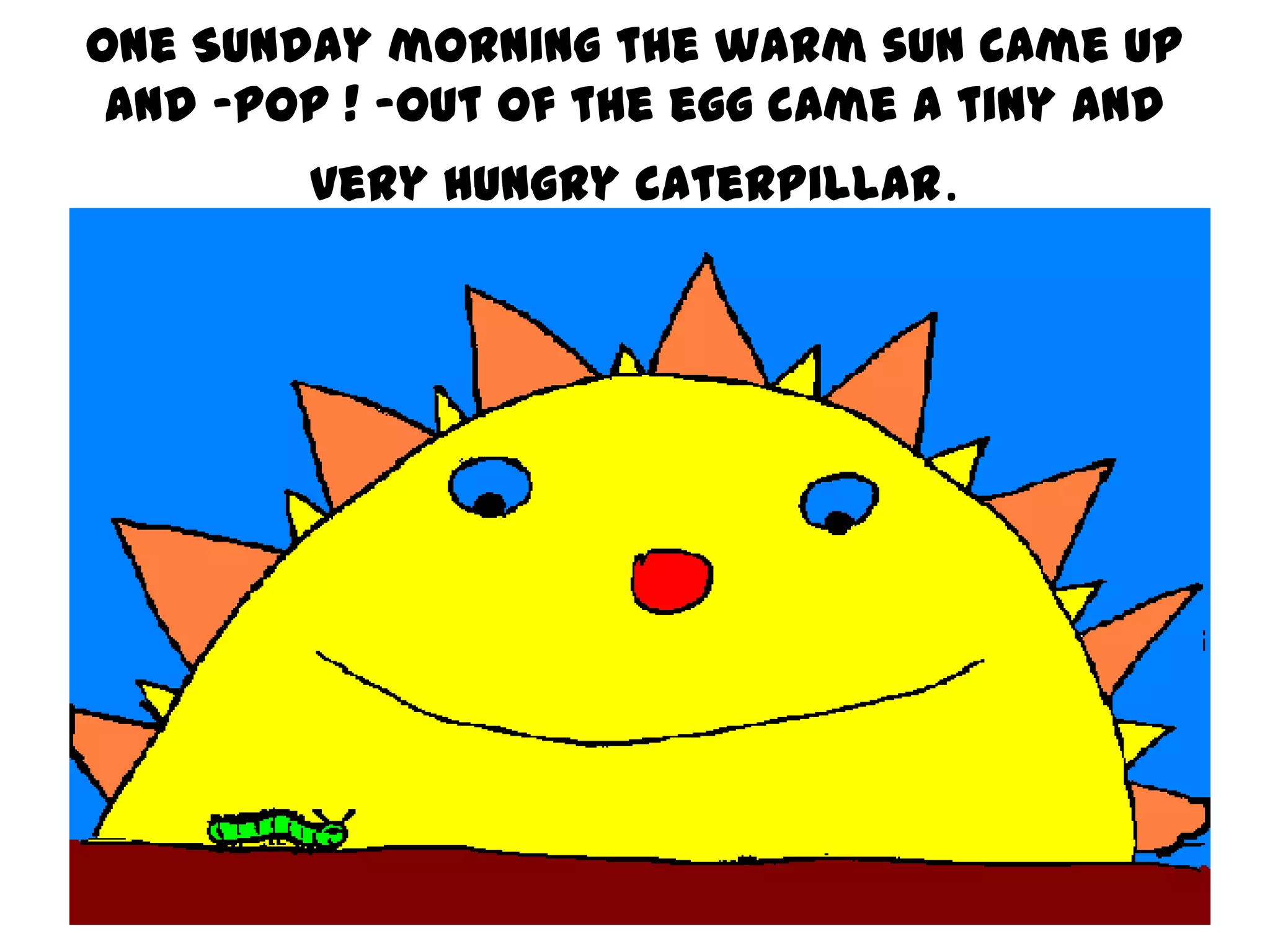 One Sunday morning the warm sun came up
and -pop ! -out of the egg came a tiny and
very hungry caterpillar.