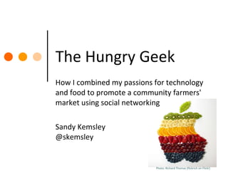 The Hungry Geek How I combined my passions for technology and food to promote a community farmers' market using social networking Sandy Kemsley @skemsley Photo: Richard Thomas (flickrich on Flickr) 