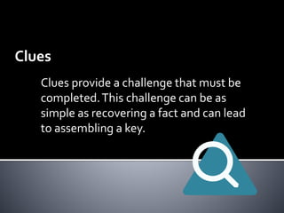 Clues 
Clues provide a challenge that must be 
completed. This challenge can be as 
simple as recovering a fact and can lead 
to assembling a key. 
 