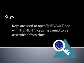 Keys 
Keys are used to open THE VAULT and 
win THE HUNT. Keys may need to be 
assembled from clues. 
 