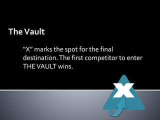 The Vault 
“X” marks the spot for the final 
destination. The first competitor to enter 
THE VAULT wins. 
 