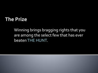 The Prize 
Winning brings bragging rights that you 
are among the select few that has ever 
beaten THE HUNT. 
 