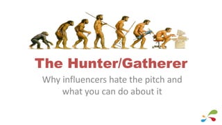 The Hunter/Gatherer
Why influencers hate the pitch and
what you can do about it
 