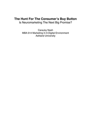 !
!
The Hunt For The Consumer’s Buy Button!
Is Neuromarketing The Next Big Promise? !
!
!
CaraJoy Nash!
MBA 514 Marketing In A Digital Environment!
Ashland University!
!
 