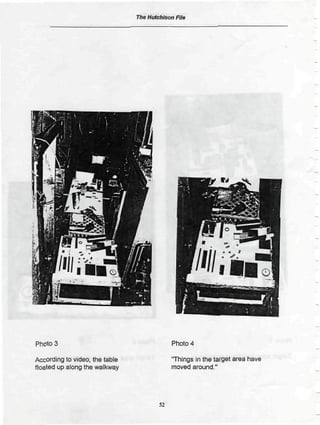 The Hutchison File




Photo 3                                      Photo 4

According to video, the table                'Things in the target area have
floated up along the walkway                 moved around."




                                        52
 