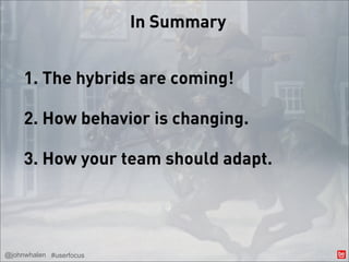 In Summary


     1. The hybrids are coming!

     2. How behavior is changing.

     3. How your team should adapt.




@johnwhalen #userfocus
 