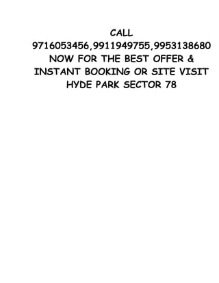CALL
9716053456,9911949755,9953138680
   NOW FOR THE BEST OFFER &
INSTANT BOOKING OR SITE VISIT
      HYDE PARK SECTOR 78
 