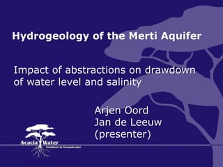 Hydrogeology of the Merti Aquifer 
Impact of abstractions on drawdown 
of water level and salinity 
Arjen Oord 
Jan de Leeuw 
(presenter) 
 