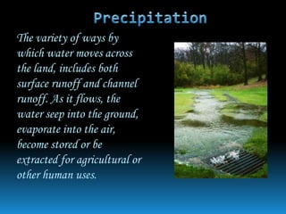 The variety of ways by
which water moves across
the land, includes both
surface runoff and channel
runoff. As it flows, the
water seep into the ground,
evaporate into the air,
become stored or be
extracted for agricultural or
other human uses.
 