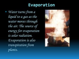  Water turns from a
 liquid to a gas as the
 water moves through
 the air. The source of
 energy for evaporation
 is solar radiation.
 Evaporation is also
 transpiration from
 plants.
 
