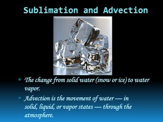  The change from solid water (snow or ice) to water
  vapor.
 Advection is the movement of water — in
  solid, liquid, or vapor states — through the
  atmosphere.
 