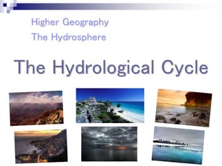 The Hydrological Cycle
Higher Geography
The Hydrosphere
 