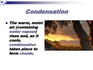 Condensation
 The warm, moist
air (containing
water vapour)
rises and, as it
cools,
condensation
takes place to
form clouds.
 
