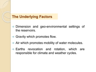  Dimension and geo-environmental settings of
the reservoirs.
 Gravity which promotes flow.
 Air which promotes mobility of water molecules.
 Earths revocation and rotation, which are
responsible for climate and weather cycles.
The Underlying Factors
 