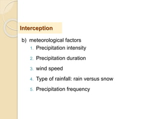 b) meteorological factors
1. Precipitation intensity
2. Precipitation duration
3. wind speed
4. Type of rainfall: rain versus snow
5. Precipitation frequency
Interception
 