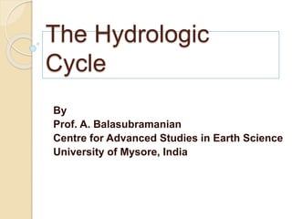 Topic of the lesson:
The Hydrologic Cycle
The Hydrologic
Cycle
By
Prof. A. Balasubramanian
Centre for Advanced Studies in Earth Science
University of Mysore, India
 