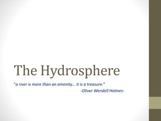 The Hydrosphere
“a river is more than an amenity… it is a treasure.”
-Oliver Wendell Holmes-

 