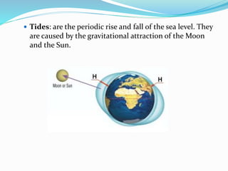  Tides: are the periodic rise and fall of the sea level. They
are caused by the gravitational attraction of the Moon
and the Sun.
 