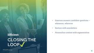 17 | © 2018 SmashFly Technologies
Efficient:
✔
• Emerson answers candidate questions –
whenever, wherever
• Nurture with newsletters
• Personalize content with segmentation
 