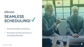 19 | © 2018 SmashFly Technologies
Efficient:
✔
• Emerson handles scheduling
• Recruiters sit back and relax (or
something like that)
 
