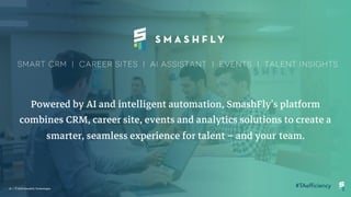 25 | ©2018 SmashFly Technologies
Powered by AI and intelligent automation, SmashFly's platform
combines CRM, career site, events and analytics solutions to create a
smarter, seamless experience for talent – and your team.
 